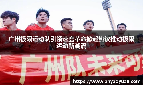 广州极限运动队引领速度革命掀起热议推动极限运动新潮流